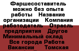 Фаршесоставитель-можно без опыта работы › Название организации ­ Компания-работодатель › Отрасль предприятия ­ Другое › Минимальный оклад ­ 1 - Все города Работа » Вакансии   . Томская обл.,Томск г.